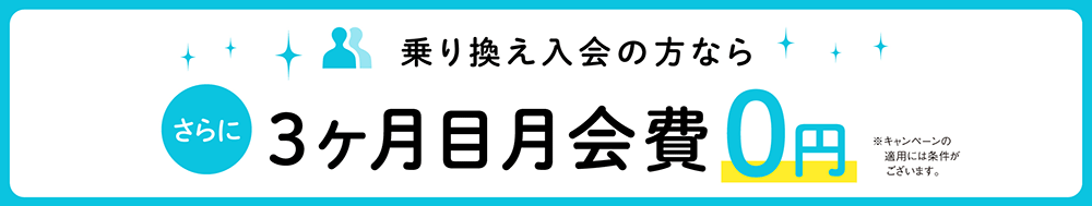 乗り換え入会の方なら、さらに3ヶ月目の月会費0円　※キャンペーンの適用には条件がございます。