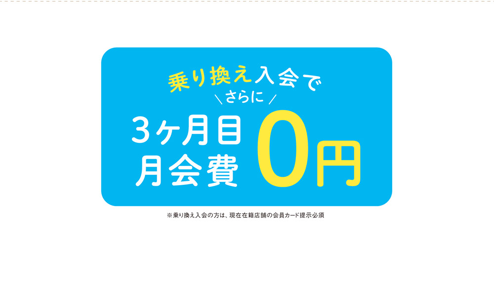 乗り換え入会で　さらに　3ヶ月目月会費0円　※乗り換え入会の方は、現在在籍店舗の会員カード提示必須。