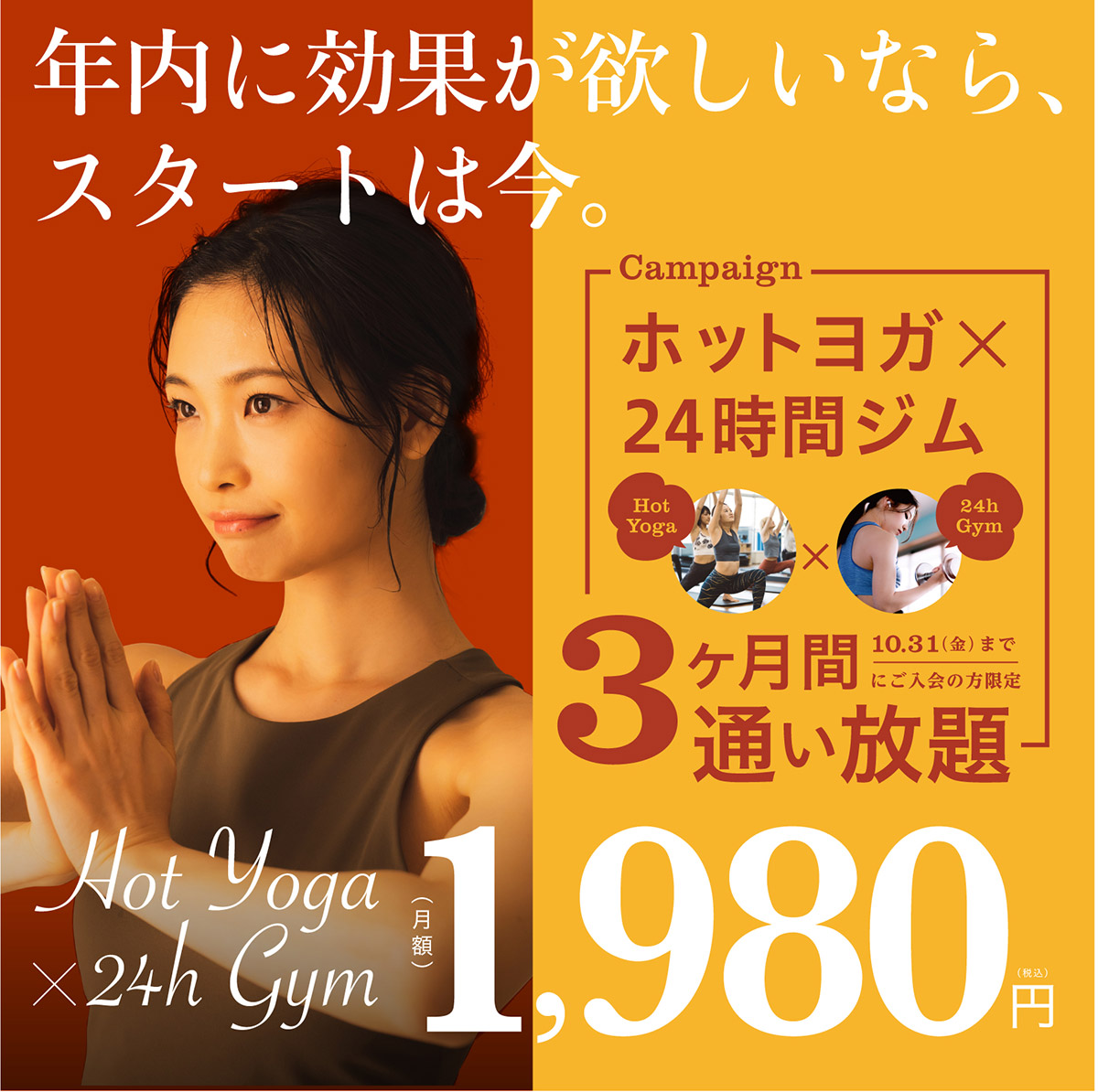 年内に効果が欲しいなら、スタートは今。ホットヨガ×24時間ジム　３ヶ月間通い放題、月額1,980円(税込)　10月31日(金)までにご入会の方限定