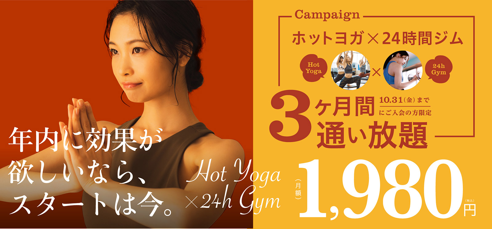 年内に効果が欲しいなら、スタートは今。ホットヨガ×24時間ジム　３ヶ月間通い放題、月額1,980円(税込)　10月31日(金)までにご入会の方限定
