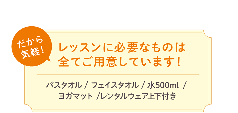 だから気軽！レッスンに必要なものはすべてご用意しています！（バスタオル、フェイスタオル、水500ml、ヨガマット、レンタルウェア上下付き）