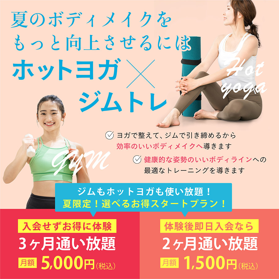 夏のボディメイクをもっと向上させるにはホットヨガ×ジムトレ。ヨガで整えてジムで引き締め、効率のいいボディメイクと健康的で姿勢のいいボディラインへ導きます。ジムもホットヨガも使い放題の夏限定スタートプラン。入会せずお得に体験できる3ヶ月通い放題は月額5,000円（税込）、体験後即日入会なら2ヶ月通い放題が月額1,500円（税込）。