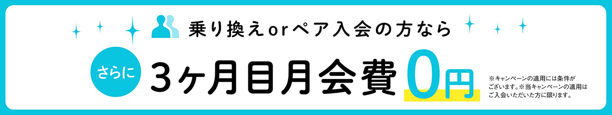 乗り換えorペア入会の方なら、さらに3ヶ月目の月会費0円。※キャンペーンの適用には条件がございます。※当キャンペーンの適用はご入会いただいた方に限ります。
