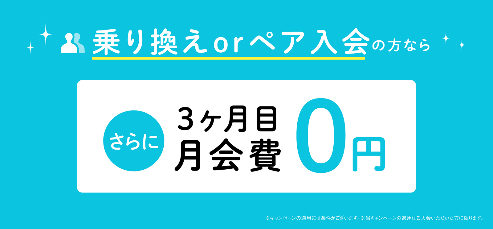 乗り換えorペア入会の方なら、さらに3ヶ月目の月会費0円。※キャンペーンの適用には条件がございます。※当キャンペーンの適用はご入会いただいた方に限ります。